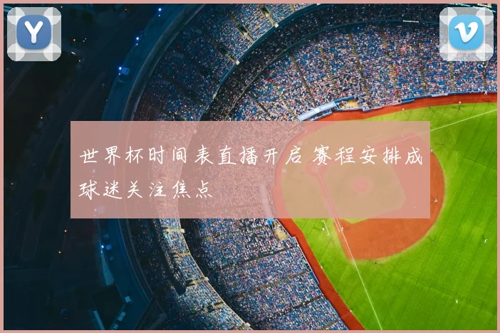 世界杯时间表直播开启 赛程安排成球迷关注焦点