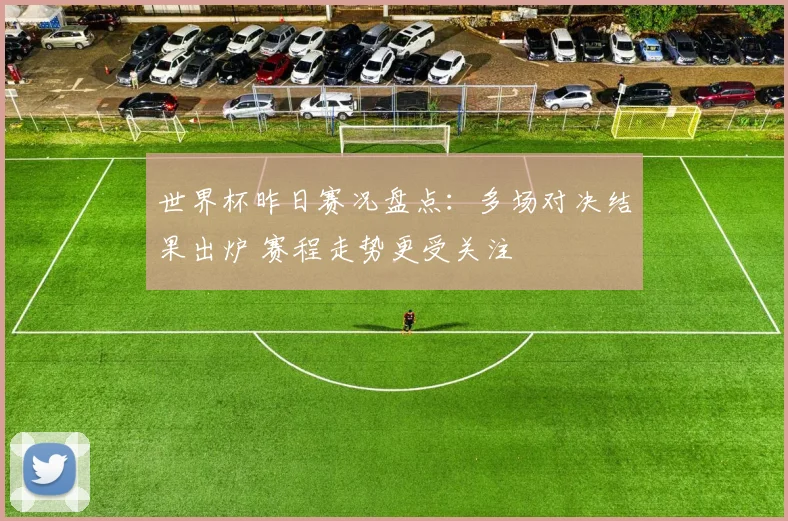 世界杯昨日赛况盘点:多场对决结果出炉 赛程走势更受关注