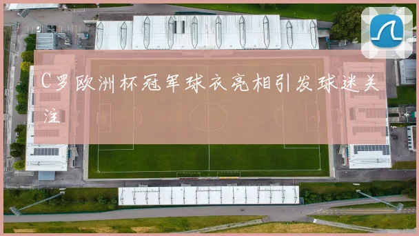 C罗欧洲杯冠军球衣亮相引发球迷关注