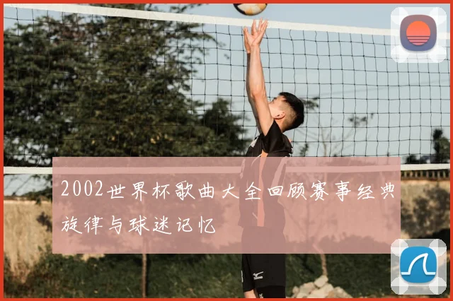 2002世界杯歌曲大全回顾赛事经典旋律与球迷记忆