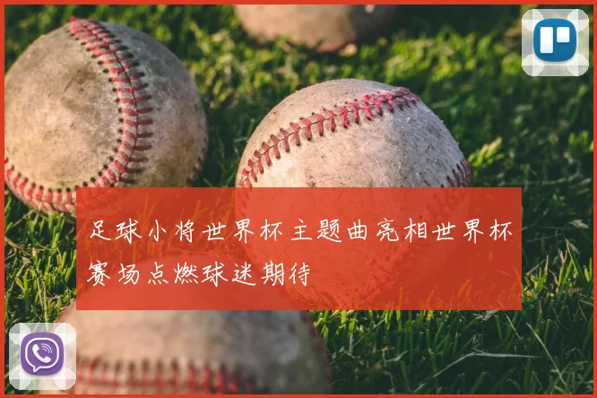 足球小将世界杯主题曲亮相世界杯赛场点燃球迷期待