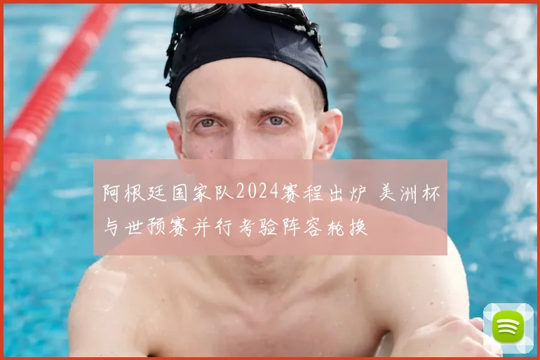 阿根廷国家队2024赛程出炉 美洲杯与世预赛并行考验阵容轮换