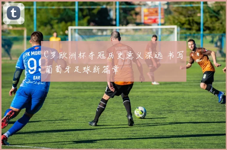 C罗欧洲杯夺冠历史意义深远 书写葡萄牙足球新篇章